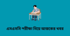 এসএসসি পরীক্ষা নিয়ে আজকের খবর সারাদেশে পরীক্ষা শুরু