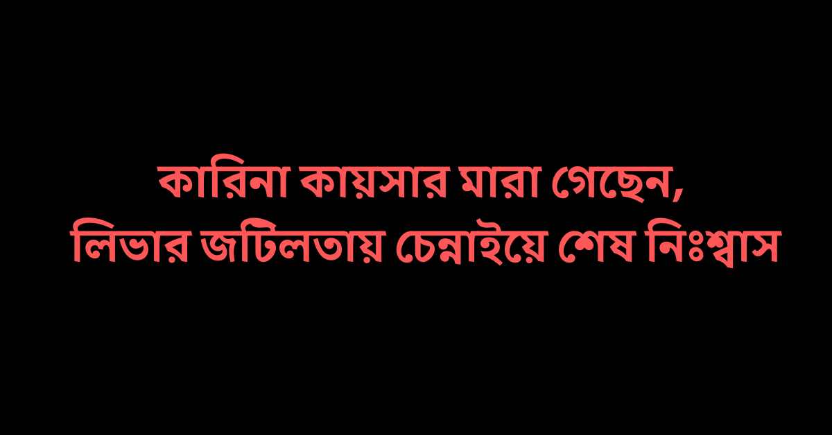 কারিনা কায়সার মারা গেছেন, লিভার জটিলতায় চেন্নাইয়ে শেষ নিঃশ্বাস