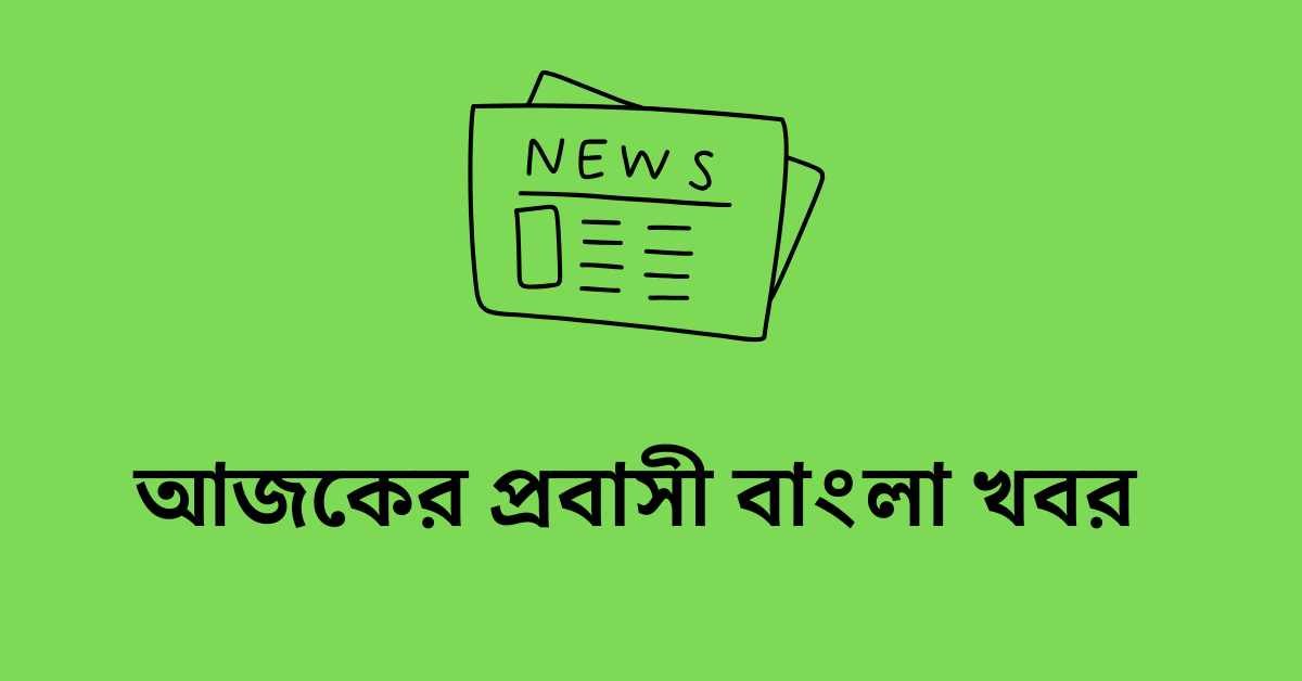 আজকের প্রবাসী বাংলা খবর ২০২৬ আজকের প্রবাসী বাংলা খবর ২০২৬